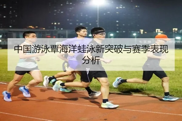 中国游泳覃海洋蛙泳新突破与赛季表现分析